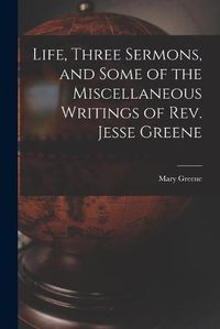 Cover image for Life, Three Sermons, and Some of the Miscellaneous Writings of Rev. Jesse Greene