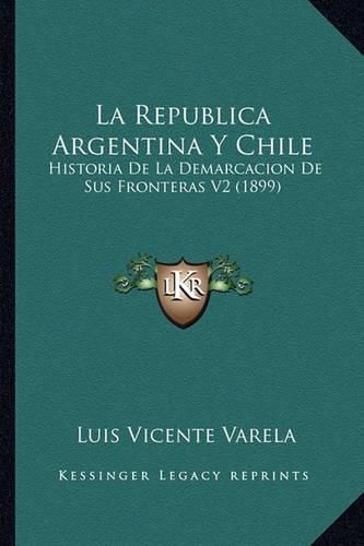 Cover image for La Republica Argentina y Chile: Historia de La Demarcacion de Sus Fronteras V2 (1899)