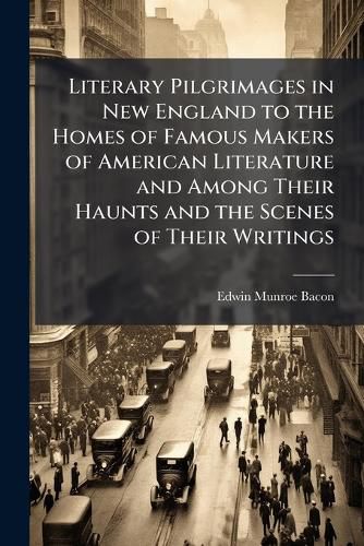 Cover image for Literary Pilgrimages in New England to the Homes of Famous Makers of American Literature and Among Their Haunts and the Scenes of Their Writings