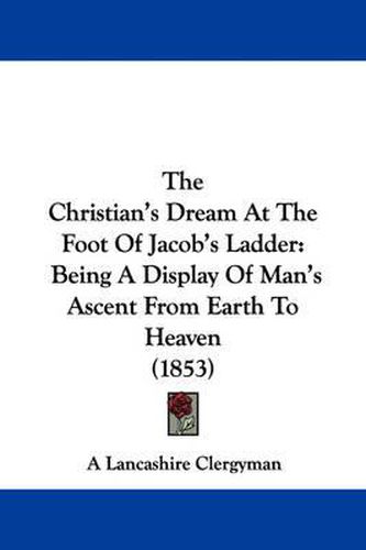 Cover image for The Christian's Dream at the Foot of Jacob's Ladder: Being a Display of Man's Ascent from Earth to Heaven (1853)