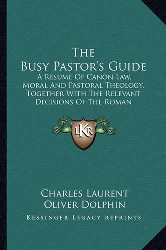 Cover image for The Busy Pastor's Guide: A Resume of Canon Law, Moral and Pastoral Theology, Together with the Relevant Decisions of the Roman Congregations