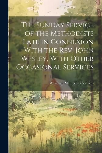 Cover image for The Sunday Service of the Methodists Late in Connexion With the Rev. John Wesley, With Other Occasional Services