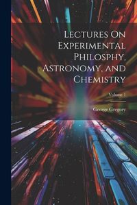 Cover image for Lectures On Experimental Philosphy, Astronomy, and Chemistry; Volume 1