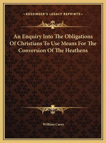 Cover image for An Enquiry Into the Obligations of Christians to Use Means Fan Enquiry Into the Obligations of Christians to Use Means for the Conversion of the Heathens or the Conversion of the Heathens