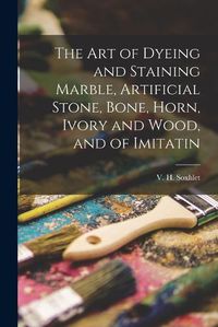 Cover image for The Art of Dyeing and Staining Marble, Artificial Stone, Bone, Horn, Ivory and Wood, and of Imitatin