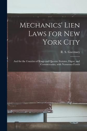 Cover image for Mechanics' Lien Laws for New York City: and for the Counties of Kings and Queens. Statutes, Digest, and Commentaries, With Numerous Forms