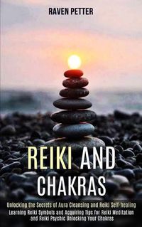 Cover image for Reiki and Chakras: Unlocking the Secrets of Aura Cleansing and Reiki Self-healing (Learning Reiki Symbols and Acquiring Tips for Reiki Meditation and Reiki Psychic Unlocking Your Chakras)