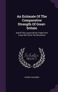 Cover image for An Estimate of the Comparative Strength of Great-Britain: And of the Losses of Her Trade from Every War Since the Revolution