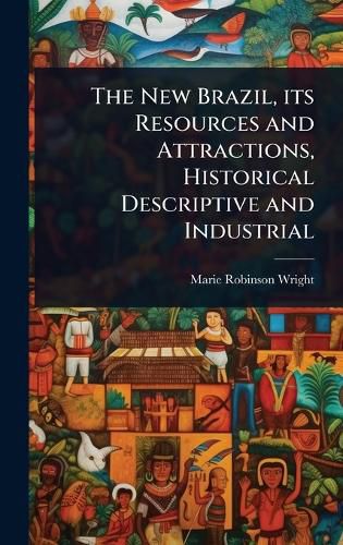 Cover image for The New Brazil, its Resources and Attractions, Historical Descriptive and Industrial