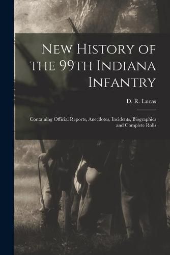 Cover image for New History of the 99th Indiana Infantry: Containing Official Reports, Anecdotes, Incidents, Biographies and Complete Rolls