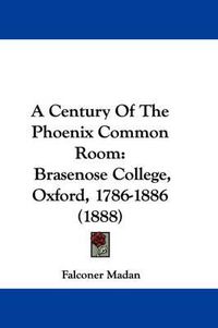 Cover image for A Century of the Phoenix Common Room: Brasenose College, Oxford, 1786-1886 (1888)