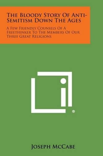 Cover image for The Bloody Story of Anti-Semitism Down the Ages: A Few Friendly Counsels of a Freethinker to the Members of Our Three Great Religions