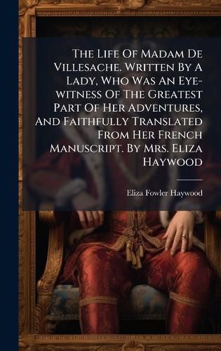 Cover image for The Life Of Madam De Villesache. Written By A Lady, Who Was An Eye-witness Of The Greatest Part Of Her Adventures, And Faithfully Translated From Her French Manuscript. By Mrs. Eliza Haywood