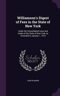 Cover image for Williamson's Digest of Fees in the State of New York: Under the Consolidated Laws and Codes of the State of New York, as Amended to January 1, 1919