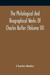 Cover image for The Philological And Biographical Works Of Charles Butler (Volume III)