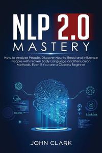 Cover image for NLP 2.0 Mastery - How to Analyze People: Discover How to Read and Influence People with Proven Body Language and Persuasion Methods, Even if You are a Clueless Beginner