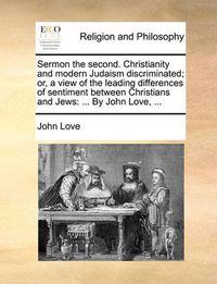 Cover image for Sermon the Second. Christianity and Modern Judaism Discriminated; Or, a View of the Leading Differences of Sentiment Between Christians and Jews