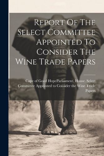 Cover image for Report Of The Select Committee Appointed To Consider The Wine Trade Papers