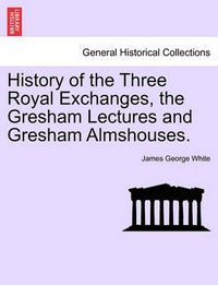 Cover image for History of the Three Royal Exchanges, the Gresham Lectures and Gresham Almshouses.