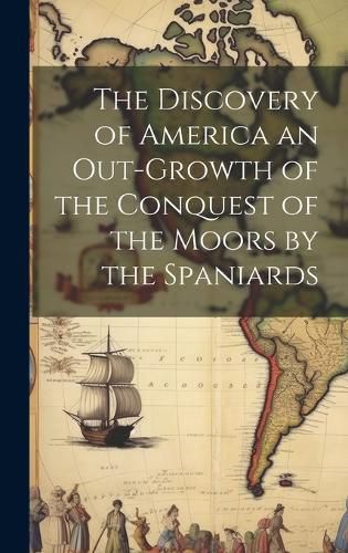 Cover image for The Discovery of America an Out-growth of the Conquest of the Moors by the Spaniards