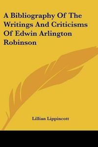 Cover image for A Bibliography of the Writings and Criticisms of Edwin Arlington Robinson