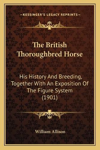 The British Thoroughbred Horse: His History and Breeding, Together with an Exposition of the Figure System (1901)