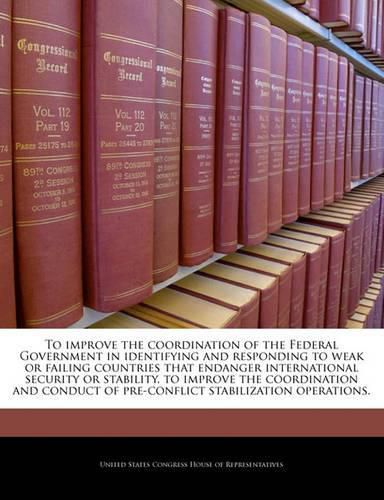 Cover image for To Improve the Coordination of the Federal Government in Identifying and Responding to Weak or Failing Countries That Endanger International Security or Stability, to Improve the Coordination and Conduct of Pre-Conflict Stabilization Operations.