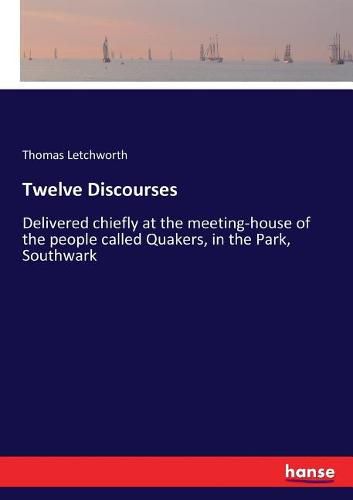 Twelve Discourses: Delivered chiefly at the meeting-house of the people called Quakers, in the Park, Southwark