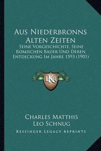 Cover image for Aus Niederbronns Alten Zeiten: Seine Vorgeschichte, Seine Romischen Bader Und Deren Entdeckung Im Jahre 1593 (1901)