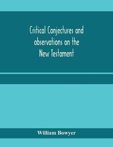 Cover image for Critical conjectures and observations on the New Testament: collected from various authors, as well in regard to words as pointing, with the reasons on which both are founded