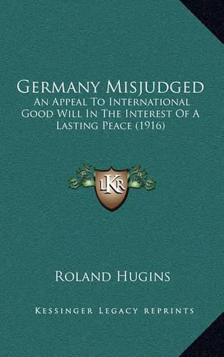 Germany Misjudged: An Appeal to International Good Will in the Interest of a Lasting Peace (1916)