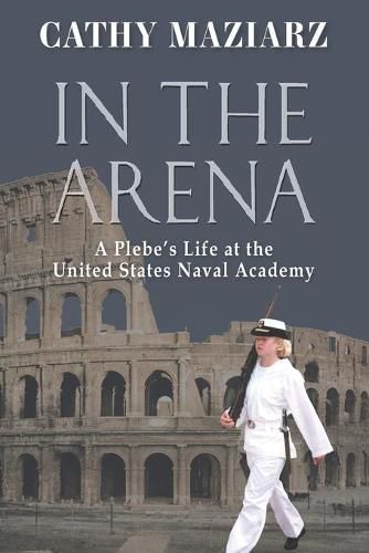 Cover image for In the Arena: A Plebe's Life at the United States Naval Academy