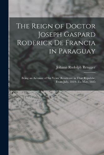 Cover image for The Reign of Doctor Joseph Gaspard Roderick De Francia in Paraguay