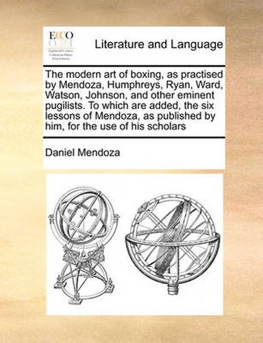 The Modern Art of Boxing, as Practised by Mendoza, Humphreys, Ryan, Ward, Watson, Johnson, and Other Eminent Pugilists. to Which Are Added, the Six Lessons of Mendoza, as Published by Him, for the Use of His Scholars