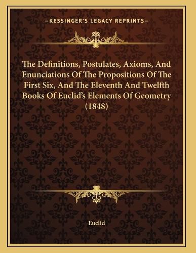 Cover image for The Definitions, Postulates, Axioms, and Enunciations of the Propositions of the First Six, and the Eleventh and Twelfth Books of Euclid's Elements of Geometry (1848)