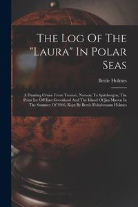 Cover image for The Log Of The "laura" In Polar Seas; A Hunting Cruise From Tromsoe, Norway To Spitsbergen, The Polar Ice Off East Greenland And The Island Of Jan Mayen In The Summer Of 1906, Kept By Bettie Fleischmann Holmes