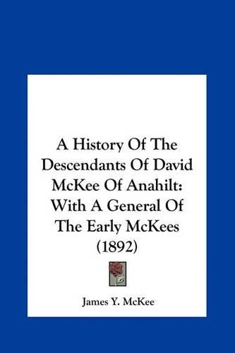 A History of the Descendants of David McKee of Anahilt: With a General of the Early McKees (1892)