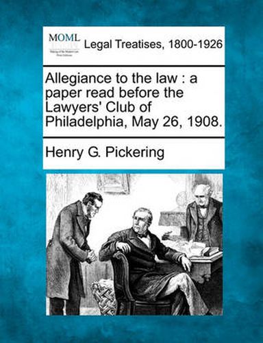 Allegiance to the Law: A Paper Read Before the Lawyers' Club of Philadelphia, May 26, 1908.