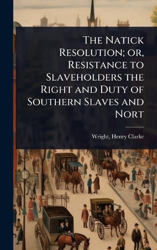 Cover image for The Natick Resolution; or, Resistance to Slaveholders the Right and Duty of Southern Slaves and Nort