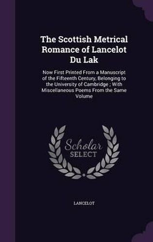 Cover image for The Scottish Metrical Romance of Lancelot Du Lak: Now First Printed from a Manuscript of the Fifteenth Century, Belonging to the University of Cambridge; With Miscellaneous Poems from the Same Volume