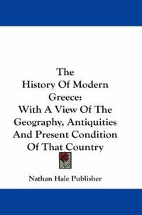 Cover image for The History of Modern Greece: With a View of the Geography, Antiquities and Present Condition of That Country
