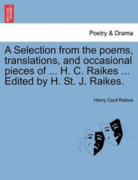 Cover image for A Selection from the Poems, Translations, and Occasional Pieces of ... H. C. Raikes ... Edited by H. St. J. Raikes.