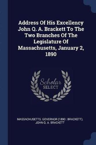 Cover image for Address of His Excellency John Q. A. Brackett to the Two Branches of the Legislature of Massachusetts, January 2, 1890