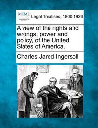 Cover image for A View of the Rights and Wrongs, Power and Policy, of the United States of America.