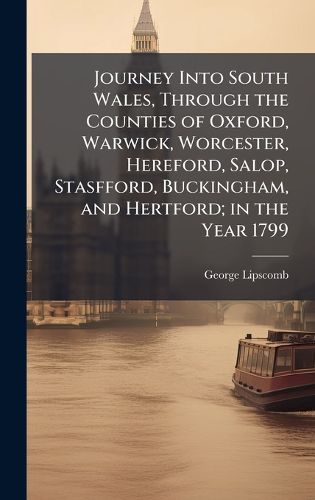 Cover image for Journey Into South Wales, Through the Counties of Oxford, Warwick, Worcester, Hereford, Salop, Stasfford, Buckingham, and Hertford; in the Year 1799