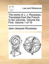 Cover image for The Works of J. J. Rousseau. Translated from the French. in Ten Volumes. Volume the First. Volume 1 of 10
