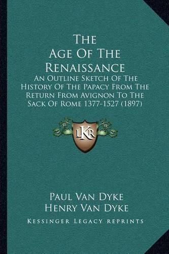 The Age of the Renaissance: An Outline Sketch of the History of the Papacy from the Return from Avignon to the Sack of Rome 1377-1527 (1897)