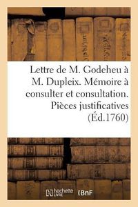 Cover image for Lettre A M. Dupleix. Memoire A Consulter Et Consultation . Pieces Justificatives: Et Extraits de Quelques Lettres A M. Saunders