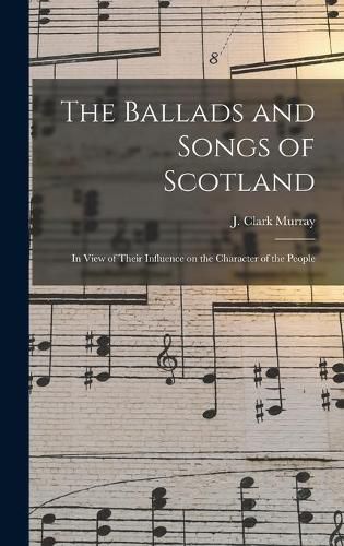 The Ballads and Songs of Scotland [microform]: in View of Their Influence on the Character of the People