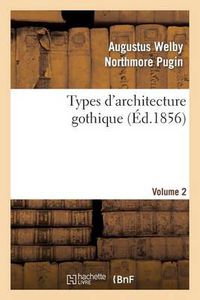 Cover image for Types d'Architecture Gothique Empruntes Aux Edifices Les Plus Remarquables Construits. Volume 2: En Angleterre Pendant Les XII, XIII, XIV, XV Et Xvie Siecles